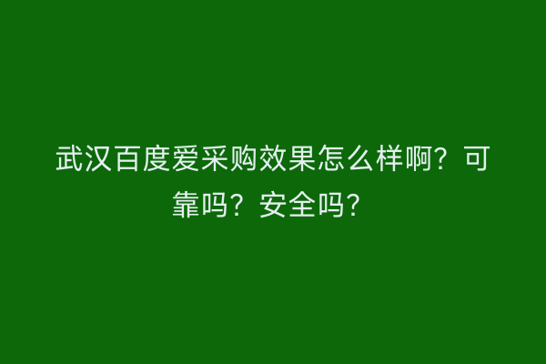 武汉百度爱采购效果怎么样啊？可靠吗？安全吗？