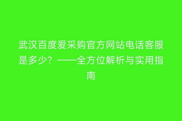 武汉百度爱采购官方网站电话客服是多少？——全方位解析与实用指南