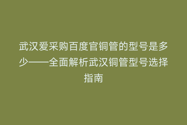 武汉爱采购百度官铜管的型号是多少——全面解析武汉铜管型号选择指南
