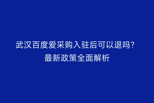 武汉百度爱采购入驻后可以退吗？最新政策全面解析