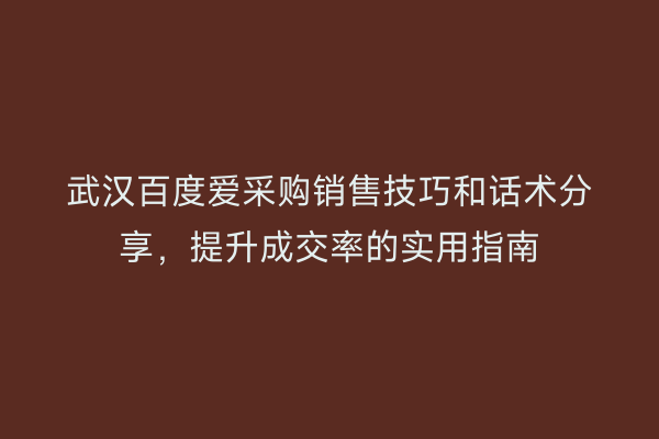 武汉百度爱采购销售技巧和话术分享，提升成交率的实用指南