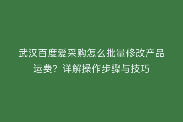 武汉百度爱采购怎么批量修改产品运费？详解操作步骤与技巧
