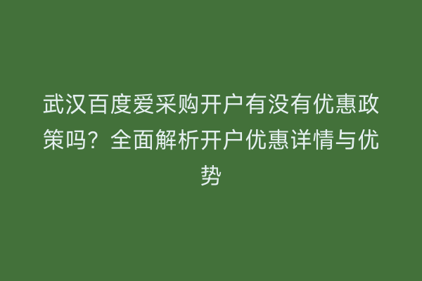 武汉百度爱采购开户有没有优惠政策吗？全面解析开户优惠详情与优势