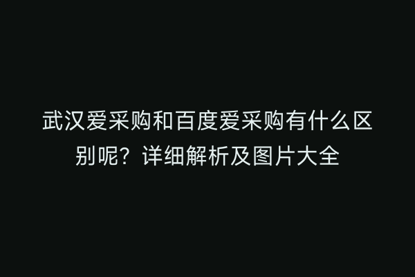 武汉爱采购和百度爱采购有什么区别呢？详细解析及图片大全