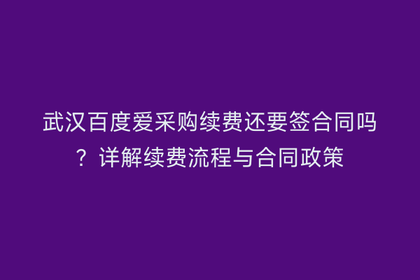 武汉百度爱采购续费还要签合同吗？详解续费流程与合同政策