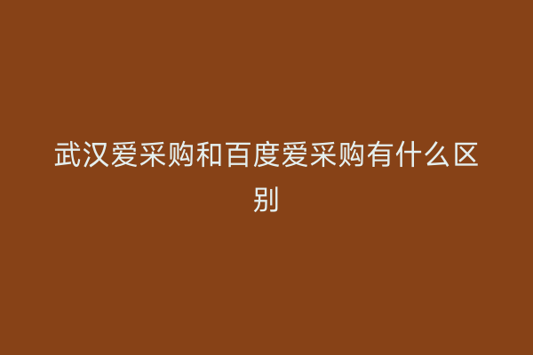 武汉爱采购和百度爱采购有什么区别