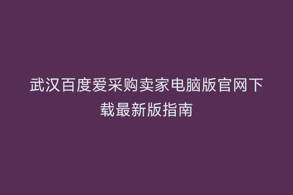 武汉百度爱采购卖家电脑版官网下载最新版指南