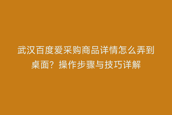 武汉百度爱采购商品详情怎么弄到桌面？操作步骤与技巧详解