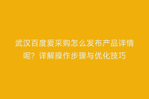 武汉百度爱采购怎么发布产品详情呢？详解操作步骤与优化技巧