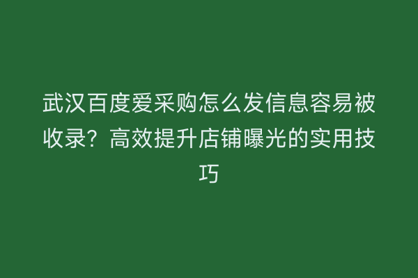 武汉百度爱采购怎么发信息容易被收录？高效提升店铺曝光的实用技巧
