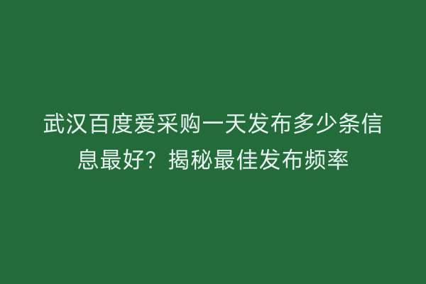 武汉百度爱采购一天发布多少条信息最好？揭秘最佳发布频率