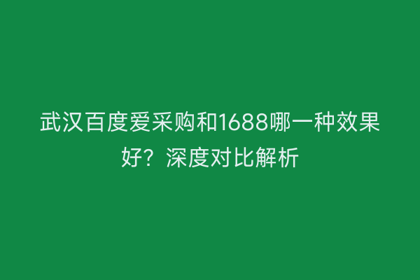 武汉百度爱采购和1688哪一种效果好？深度对比解析