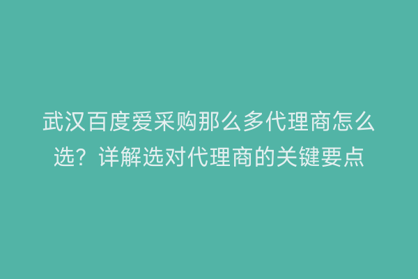 武汉百度爱采购那么多代理商怎么选？详解选对代理商的关键要点