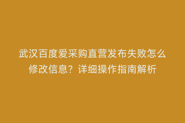 武汉百度爱采购直营发布失败怎么修改信息？详细操作指南解析