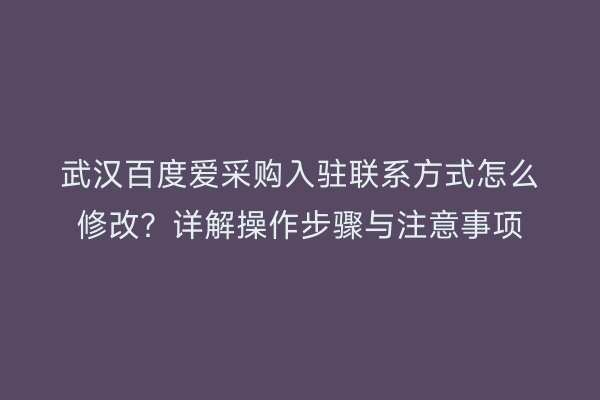 武汉百度爱采购入驻联系方式怎么修改？详解操作步骤与注意事项