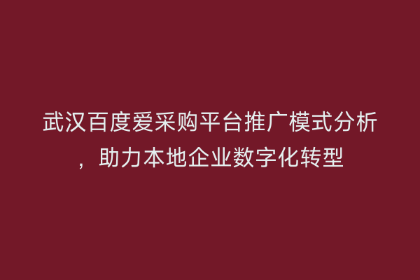 武汉百度爱采购平台推广模式分析，助力本地企业数字化转型