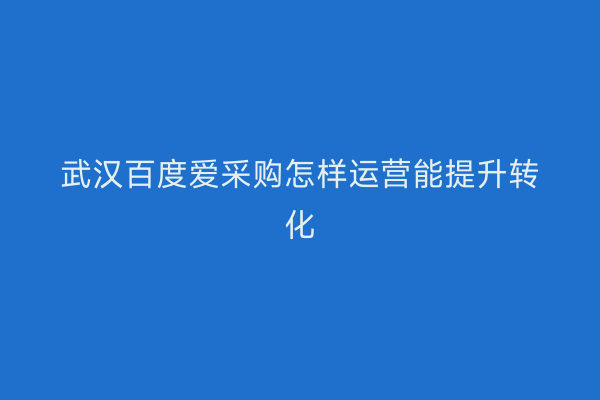 武汉百度爱采购怎样运营能提升转化