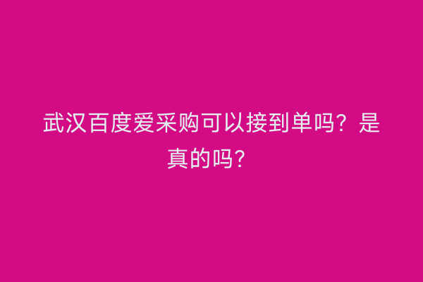 武汉百度爱采购可以接到单吗？是真的吗？