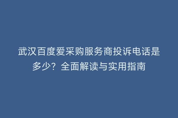 武汉百度爱采购服务商投诉电话是多少？全面解读与实用指南