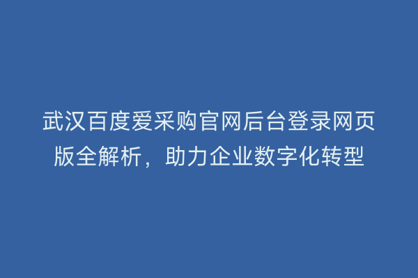 武汉百度爱采购官网后台登录网页版全解析，助力企业数字化转型