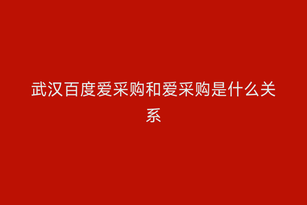 武汉百度爱采购和爱采购是什么关系