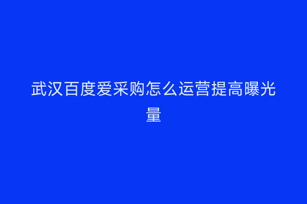 武汉百度爱采购怎么运营提高曝光量