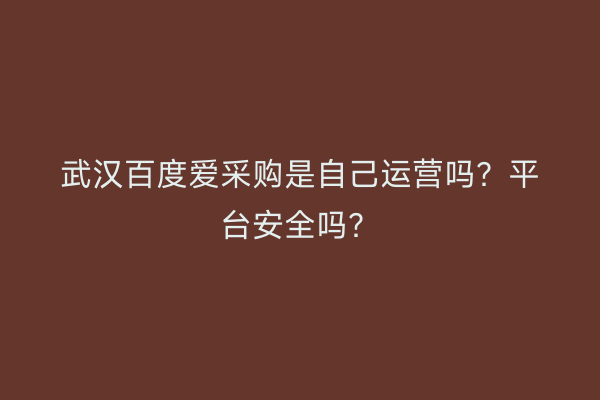 武汉百度爱采购是自己运营吗？平台安全吗？