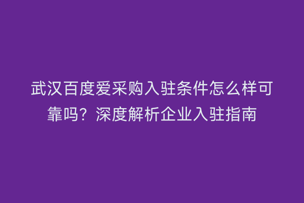 武汉百度爱采购入驻条件怎么样可靠吗？深度解析企业入驻指南