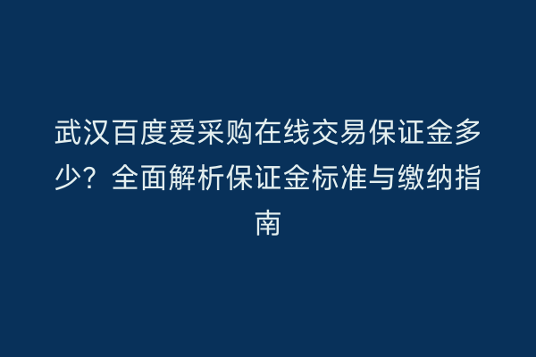 武汉百度爱采购在线交易保证金多少？全面解析保证金标准与缴纳指南