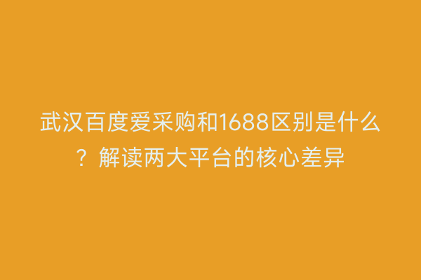 武汉百度爱采购和1688区别是什么？解读两大平台的核心差异