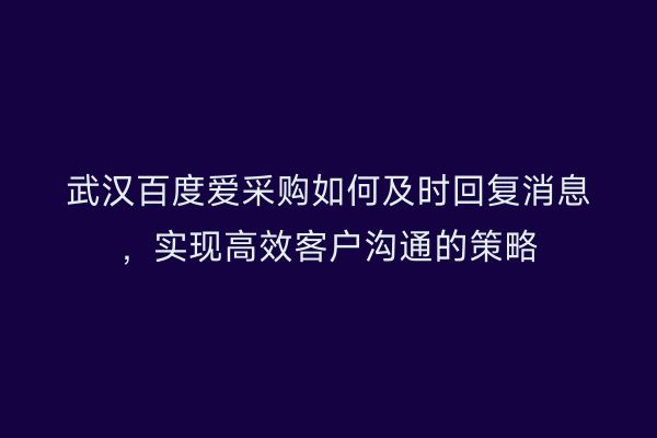 武汉百度爱采购如何及时回复消息，实现高效客户沟通的策略