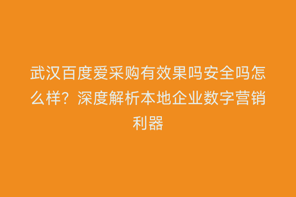 武汉百度爱采购有效果吗安全吗怎么样？深度解析本地企业数字营销利器