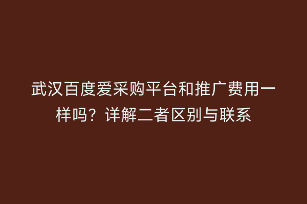 武汉百度爱采购平台和推广费用一样吗？详解二者区别与联系