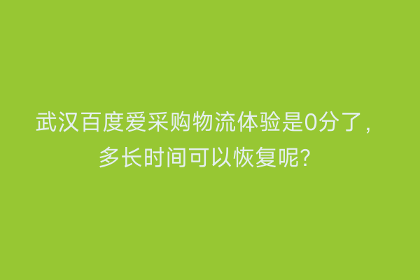 武汉百度爱采购物流体验是0分了，多长时间可以恢复呢？