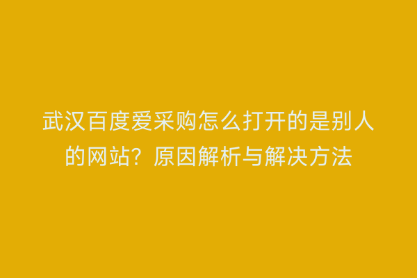 武汉百度爱采购怎么打开的是别人的网站？原因解析与解决方法