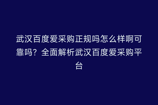 武汉百度爱采购正规吗怎么样啊可靠吗？全面解析武汉百度爱采购平台