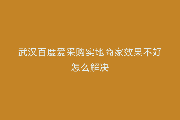 武汉百度爱采购实地商家效果不好怎么解决