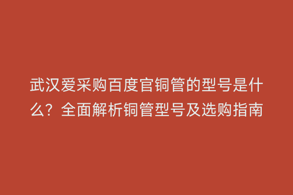 武汉爱采购百度官铜管的型号是什么？全面解析铜管型号及选购指南
