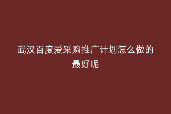 武汉百度爱采购推广计划怎么做的最好呢
