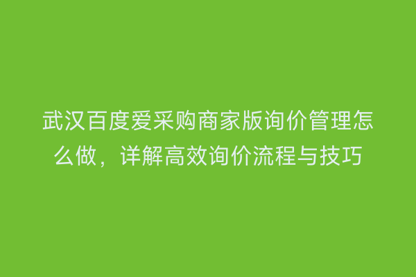 武汉百度爱采购商家版询价管理怎么做，详解高效询价流程与技巧