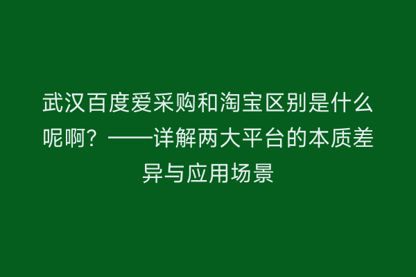 武汉百度爱采购和淘宝区别是什么呢啊？——详解两大平台的本质差异与应用场景