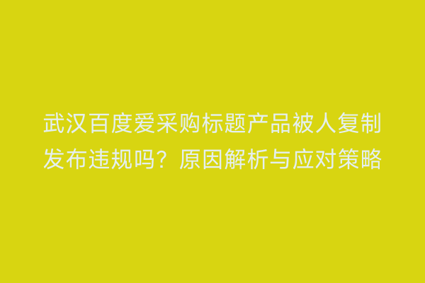 武汉百度爱采购标题产品被人复制发布违规吗？原因解析与应对策略