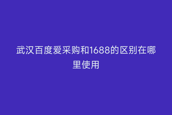 武汉百度爱采购和1688的区别在哪里使用