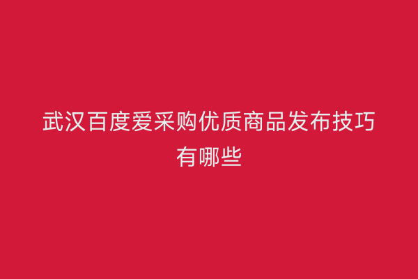 武汉百度爱采购优质商品发布技巧有哪些