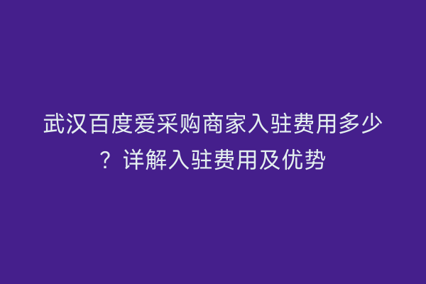 武汉百度爱采购商家入驻费用多少？详解入驻费用及优势