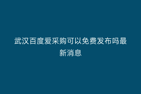 武汉百度爱采购可以免费发布吗最新消息