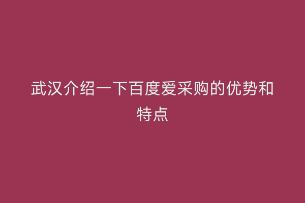 武汉介绍一下百度爱采购的优势和特点