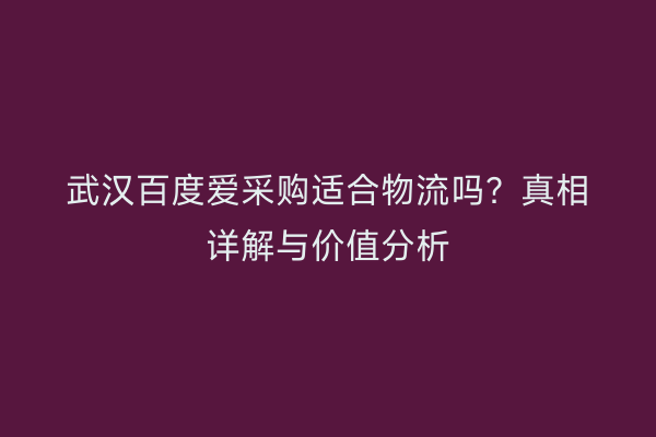 武汉百度爱采购适合物流吗？真相详解与价值分析