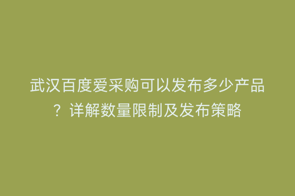 武汉百度爱采购可以发布多少产品？详解数量限制及发布策略