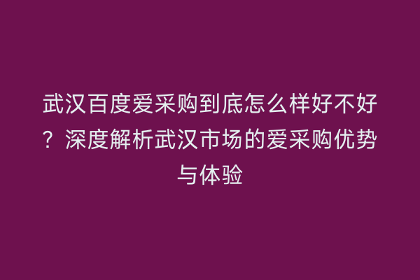 武汉百度爱采购到底怎么样好不好？深度解析武汉市场的爱采购优势与体验